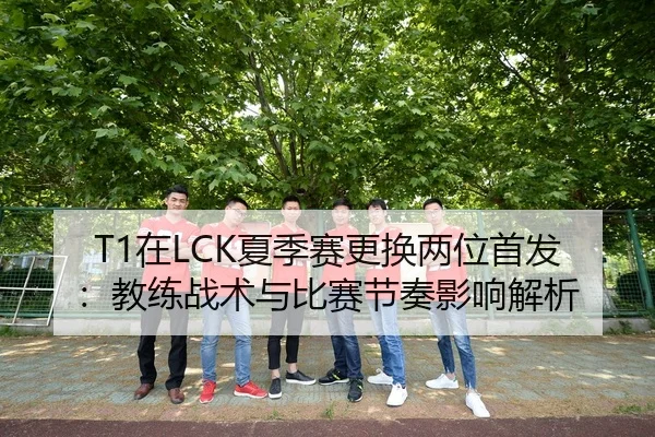 T1在LCK夏季赛更换两位首发：教练战术与比赛节奏影响解析