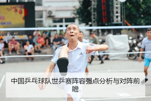 中国乒乓球队世乒赛阵容强点分析与对阵前瞻